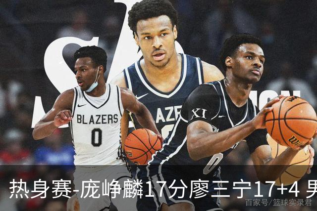 热身赛-庞峥麟17分廖三宁17+4 男篮遭FMP拉德尼基绝杀